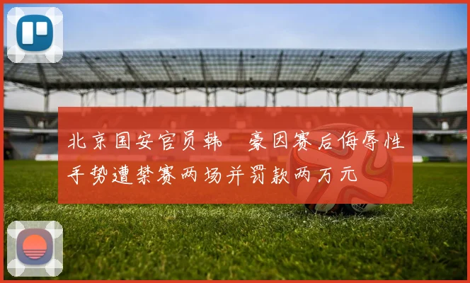 北京国安官员韩瑀豪因赛后侮辱性手势遭禁赛两场并罚款两万元