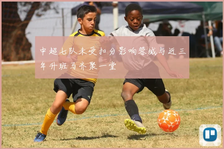中超七队未受扣分影响蓉城与近三年升班马齐聚一堂
