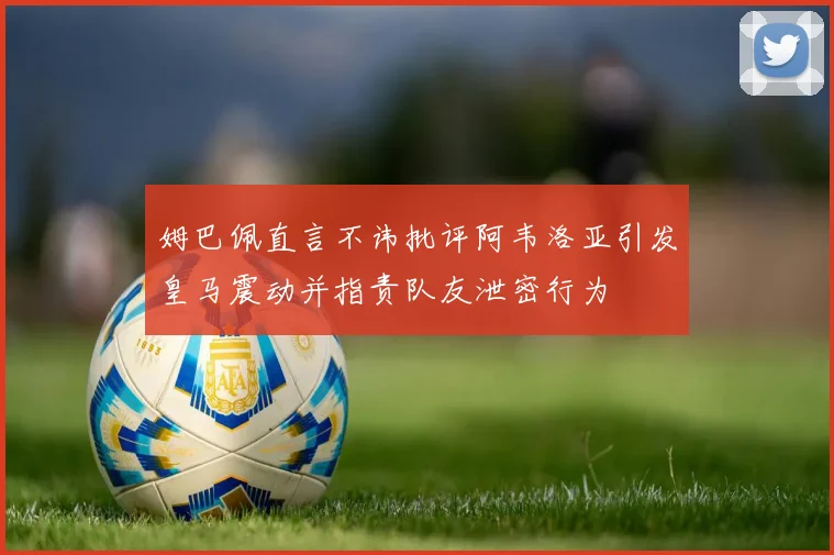 姆巴佩直言不讳批评阿韦洛亚引发皇马震动并指责队友泄密行为