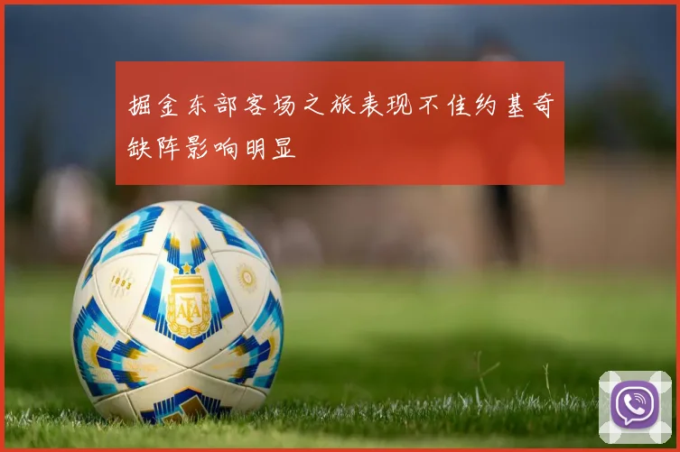 掘金东部客场之旅表现不佳约基奇缺阵影响明显
