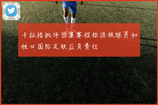 卡拉格批评密集赛程称顶级球员如牲口国际足联应负责任