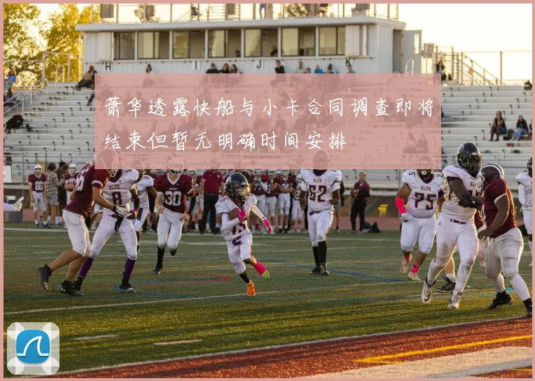 萧华透露快船与小卡合同调查即将结束但暂无明确时间安排