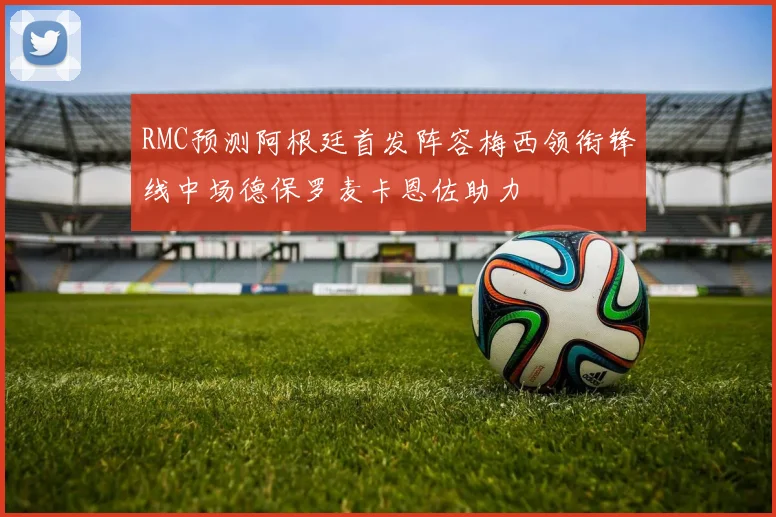 RMC预测阿根廷首发阵容梅西领衔锋线中场德保罗麦卡恩佐助力