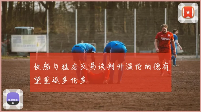 快船与猛龙交易谈判升温伦纳德有望重返多伦多