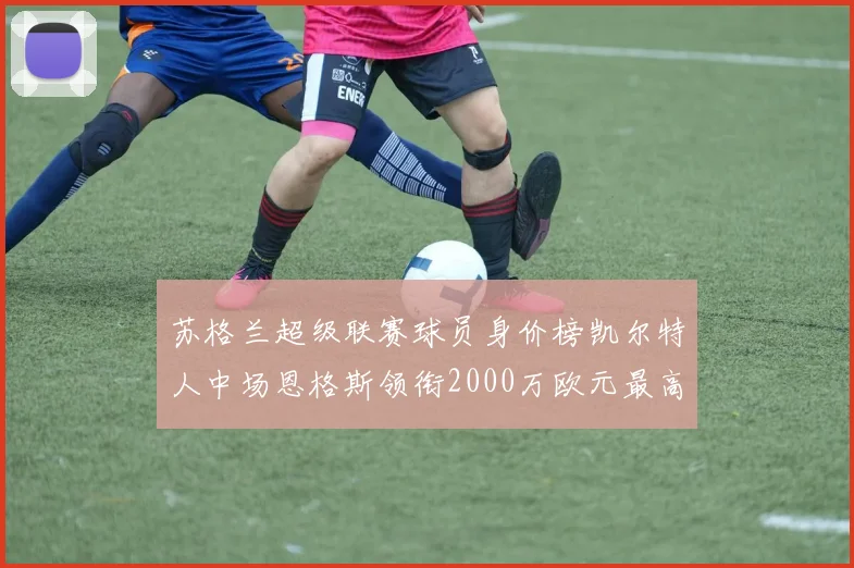 苏格兰超级联赛球员身价榜凯尔特人中场恩格斯领衔2000万欧元最高
