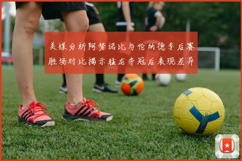 美媒分析阿努诺比与伦纳德季后赛胜场对比揭示猛龙夺冠后表现差异
