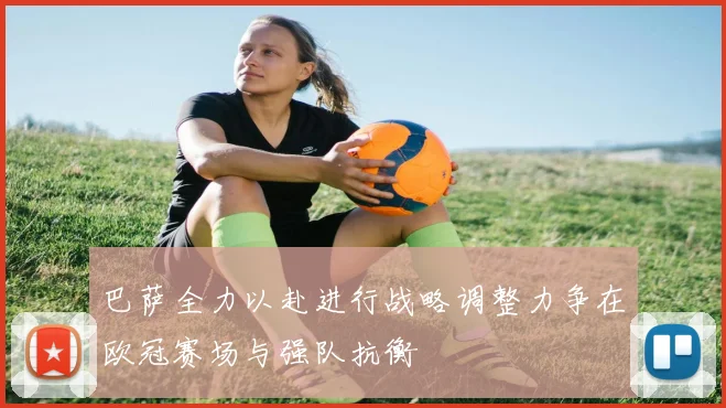 巴萨全力以赴进行战略调整力争在欧冠赛场与强队抗衡