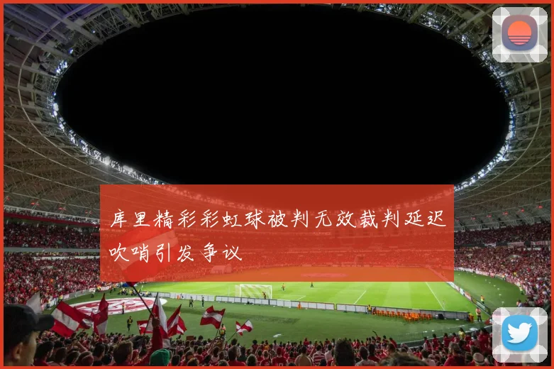 库里精彩彩虹球被判无效裁判延迟吹哨引发争议