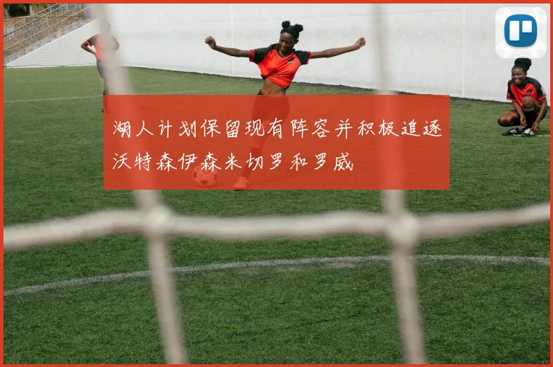 湖人计划保留现有阵容并积极追逐沃特森伊森米切罗和罗威